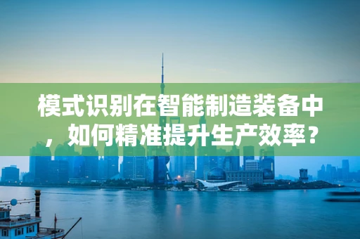 模式识别在智能制造装备中，如何精准提升生产效率？