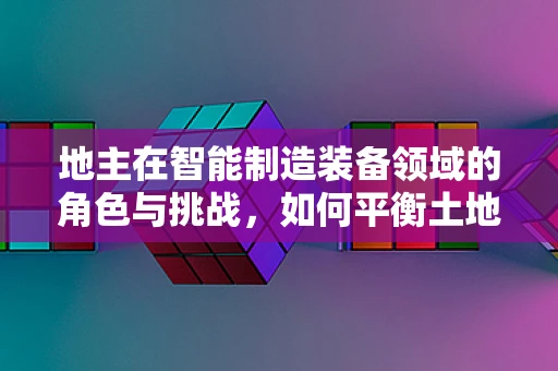 地主在智能制造装备领域的角色与挑战，如何平衡土地资源与智能制造的协同发展？