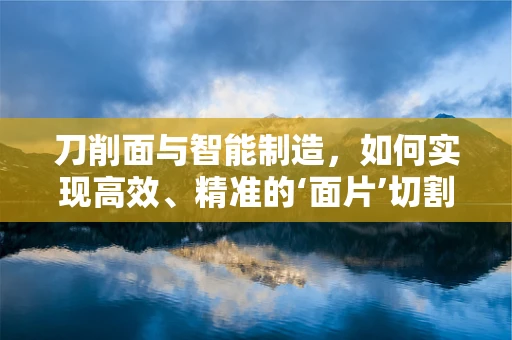 刀削面与智能制造，如何实现高效、精准的‘面片’切割？