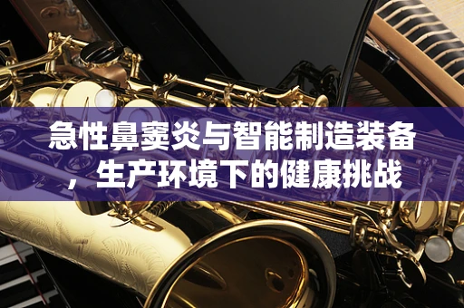 急性鼻窦炎与智能制造装备，生产环境下的健康挑战