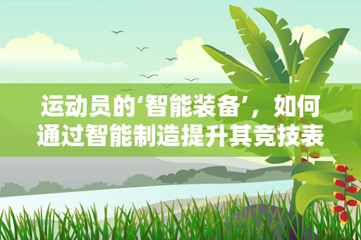 运动员的‘智能装备’，如何通过智能制造提升其竞技表现？