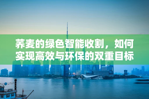 荞麦的绿色智能收割，如何实现高效与环保的双重目标？