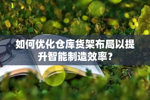 如何优化仓库货架布局以提升智能制造效率？