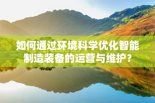 如何通过环境科学优化智能制造装备的运营与维护？