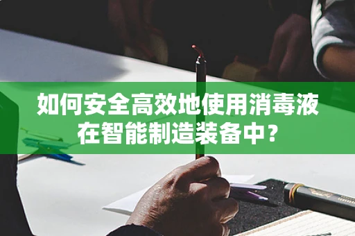 如何安全高效地使用消毒液在智能制造装备中？
