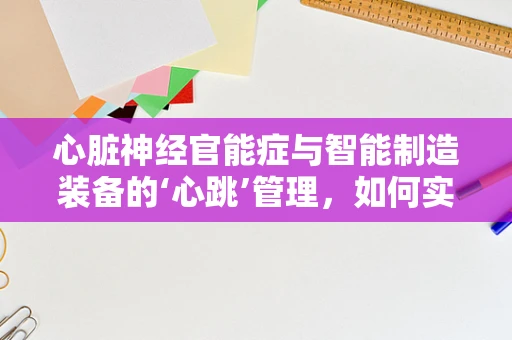 心脏神经官能症与智能制造装备的‘心跳’管理，如何实现精准健康监测？
