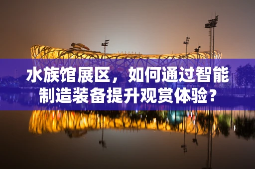 水族馆展区，如何通过智能制造装备提升观赏体验？
