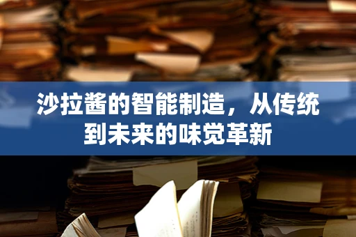 沙拉酱的智能制造，从传统到未来的味觉革新