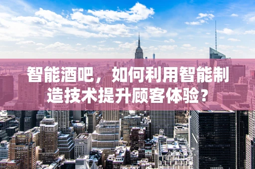 智能酒吧，如何利用智能制造技术提升顾客体验？