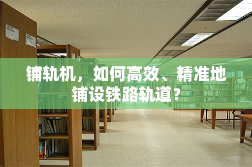 铺轨机，如何高效、精准地铺设铁路轨道？