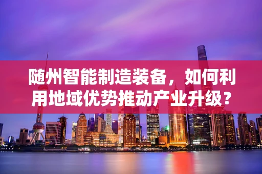随州智能制造装备，如何利用地域优势推动产业升级？