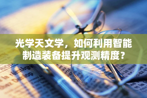 光学天文学，如何利用智能制造装备提升观测精度？