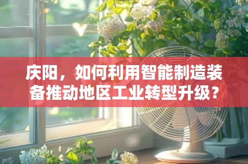庆阳，如何利用智能制造装备推动地区工业转型升级？