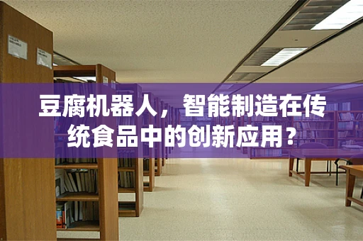 豆腐机器人，智能制造在传统食品中的创新应用？