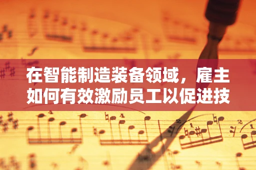 在智能制造装备领域，雇主如何有效激励员工以促进技术创新？