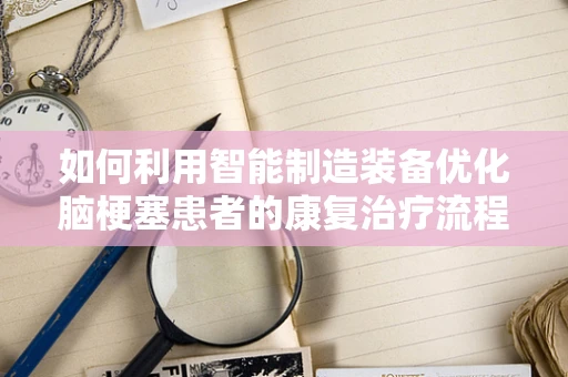 如何利用智能制造装备优化脑梗塞患者的康复治疗流程？