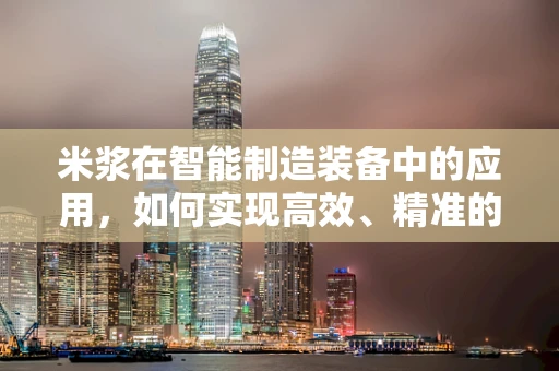 米浆在智能制造装备中的应用，如何实现高效、精准的加工？