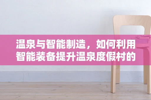 温泉与智能制造，如何利用智能装备提升温泉度假村的舒适度与可持续性？