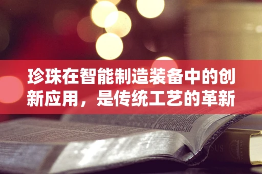 珍珠在智能制造装备中的创新应用，是传统工艺的革新，还是未来趋势的预兆？