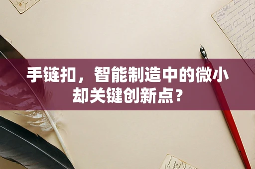 手链扣，智能制造中的微小却关键创新点？
