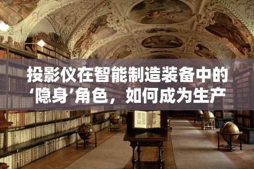 投影仪在智能制造装备中的‘隐身’角色，如何成为生产线的‘透视眼’？