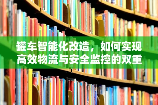 罐车智能化改造，如何实现高效物流与安全监控的双重保障？