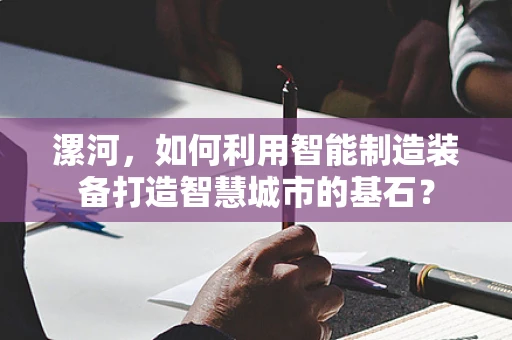 漯河，如何利用智能制造装备打造智慧城市的基石？