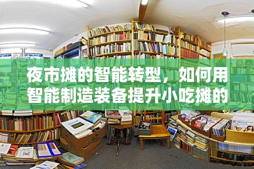 夜市摊的智能转型，如何用智能制造装备提升小吃摊的效率与卫生？