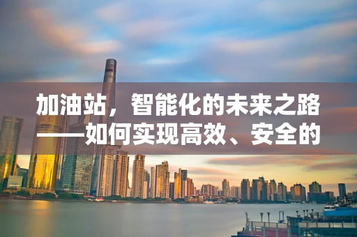 加油站，智能化的未来之路——如何实现高效、安全的油品补给？