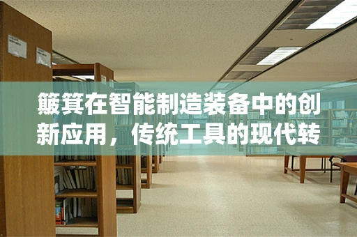 簸箕在智能制造装备中的创新应用，传统工具的现代转型？