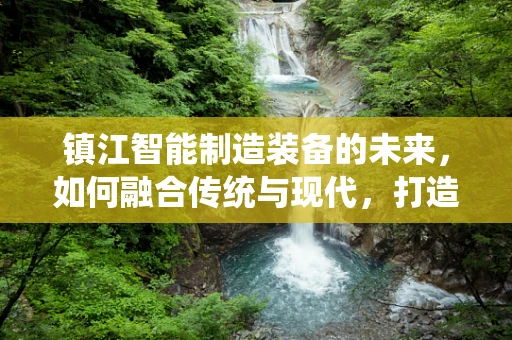 镇江智能制造装备的未来，如何融合传统与现代，打造智慧城市新引擎？