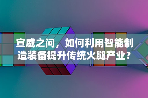 宣威之问，如何利用智能制造装备提升传统火腿产业？