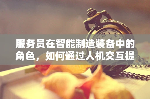 服务员在智能制造装备中的角色，如何通过人机交互提升生产效率？