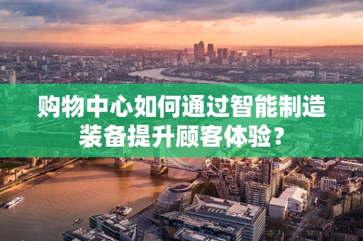 购物中心如何通过智能制造装备提升顾客体验？