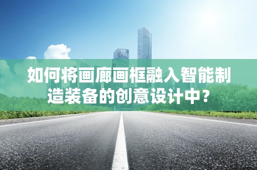 如何将画廊画框融入智能制造装备的创意设计中？