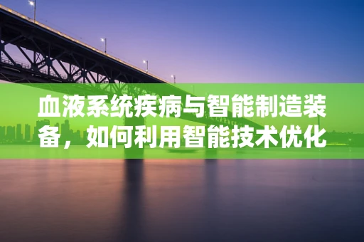 血液系统疾病与智能制造装备，如何利用智能技术优化诊断与治疗？