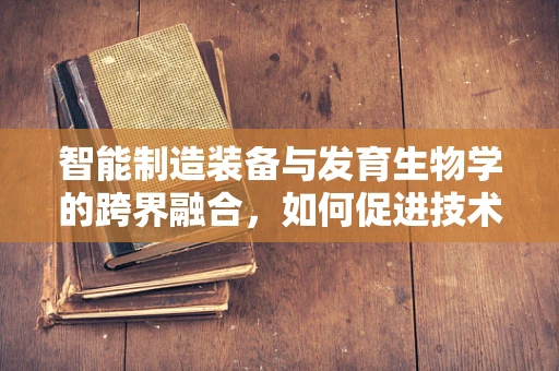 智能制造装备与发育生物学的跨界融合，如何促进技术创新？