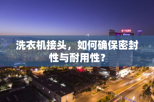 洗衣机接头，如何确保密封性与耐用性？