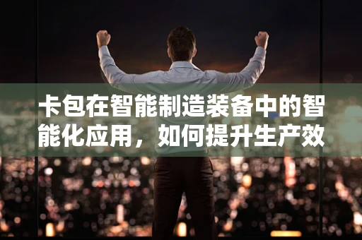 卡包在智能制造装备中的智能化应用，如何提升生产效率与物料管理？