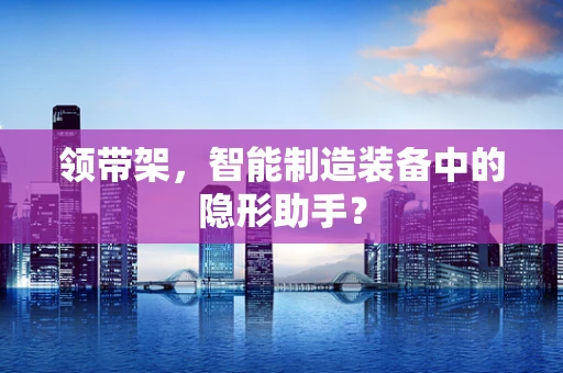 领带架，智能制造装备中的隐形助手？