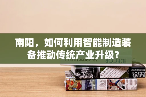 南阳，如何利用智能制造装备推动传统产业升级？