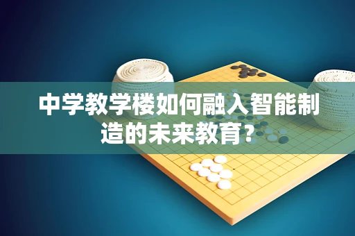 中学教学楼如何融入智能制造的未来教育？