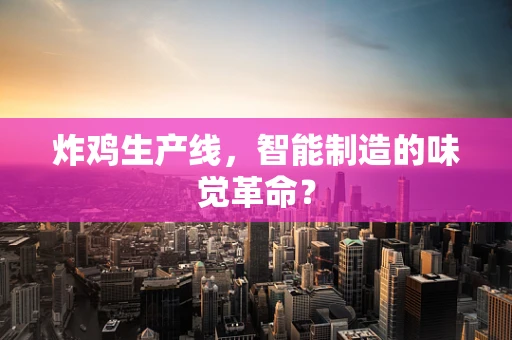炸鸡生产线，智能制造的味觉革命？