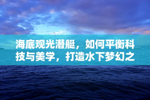 海底观光潜艇，如何平衡科技与美学，打造水下梦幻之旅？