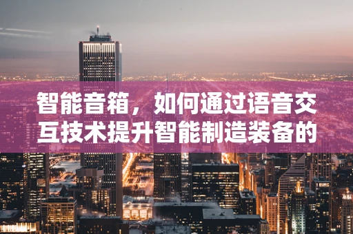 智能音箱，如何通过语音交互技术提升智能制造装备的智能化水平？