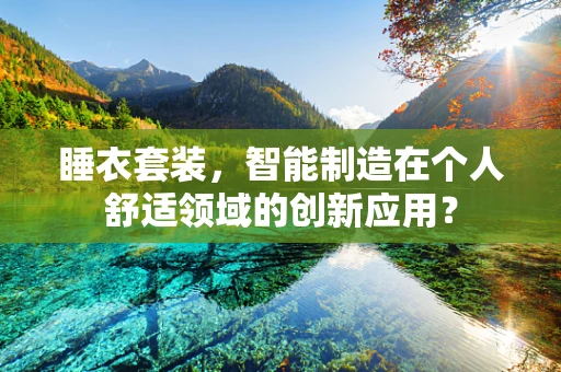 睡衣套装，智能制造在个人舒适领域的创新应用？