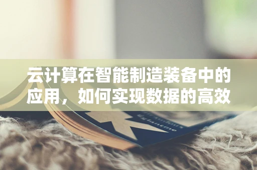 云计算在智能制造装备中的应用，如何实现数据的高效处理与智能决策？