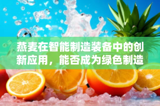 燕麦在智能制造装备中的创新应用，能否成为绿色制造的新宠儿？