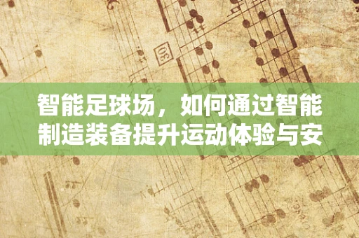 智能足球场，如何通过智能制造装备提升运动体验与安全？