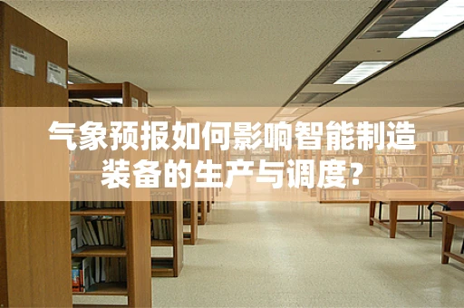 气象预报如何影响智能制造装备的生产与调度？